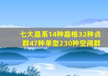 七大晶系14种晶格32种点群47种单型230种空间群