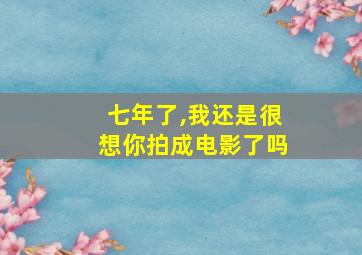 七年了,我还是很想你拍成电影了吗