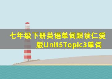 七年级下册英语单词跟读仁爱版Unit5Topic3单词