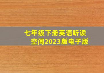 七年级下册英语听读空间2023版电子版