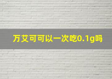 万艾可可以一次吃0.1g吗