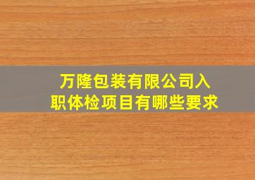 万隆包装有限公司入职体检项目有哪些要求