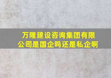 万隆建设咨询集团有限公司是国企吗还是私企啊