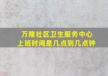 万隆社区卫生服务中心上班时间是几点到几点钟