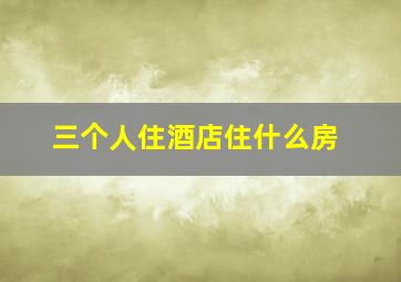 三个人住酒店住什么房