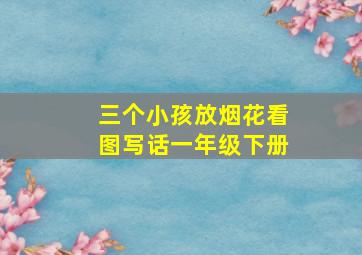 三个小孩放烟花看图写话一年级下册