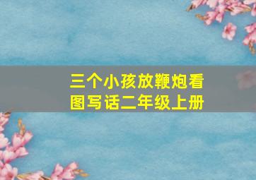 三个小孩放鞭炮看图写话二年级上册