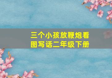 三个小孩放鞭炮看图写话二年级下册