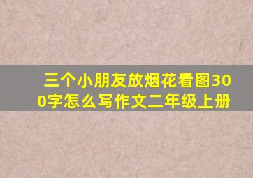 三个小朋友放烟花看图300字怎么写作文二年级上册