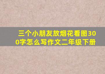 三个小朋友放烟花看图300字怎么写作文二年级下册