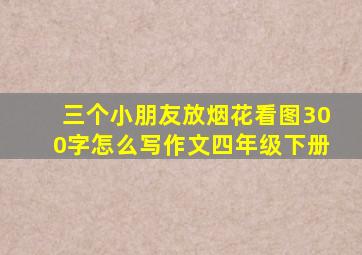 三个小朋友放烟花看图300字怎么写作文四年级下册