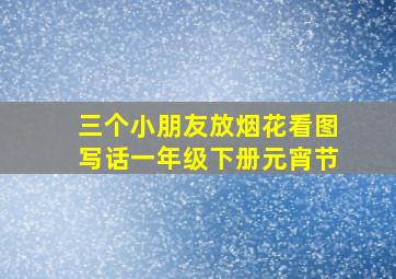 三个小朋友放烟花看图写话一年级下册元宵节