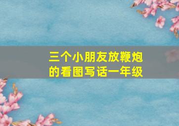 三个小朋友放鞭炮的看图写话一年级