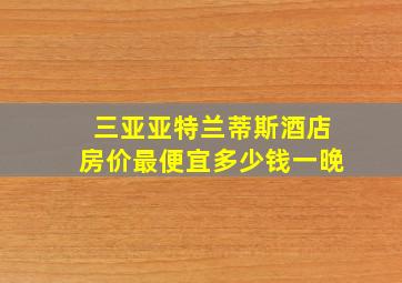 三亚亚特兰蒂斯酒店房价最便宜多少钱一晚