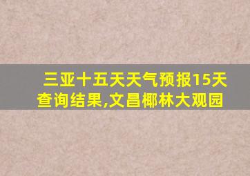 三亚十五天天气预报15天查询结果,文昌椰林大观园