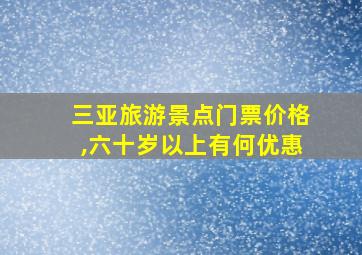 三亚旅游景点门票价格,六十岁以上有何优惠