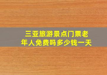 三亚旅游景点门票老年人免费吗多少钱一天