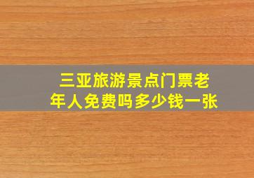 三亚旅游景点门票老年人免费吗多少钱一张