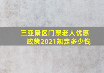 三亚景区门票老人优惠政策2021规定多少钱