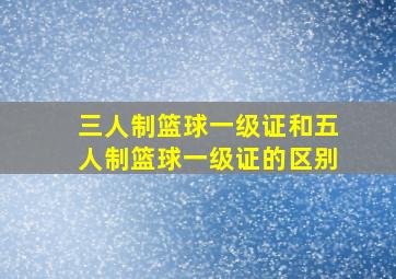 三人制篮球一级证和五人制篮球一级证的区别