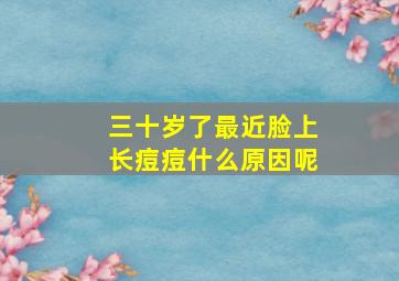 三十岁了最近脸上长痘痘什么原因呢