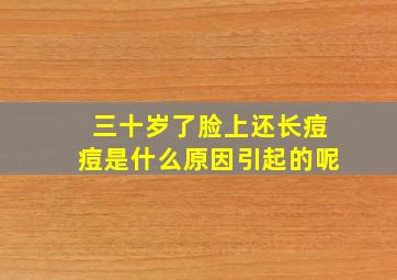 三十岁了脸上还长痘痘是什么原因引起的呢