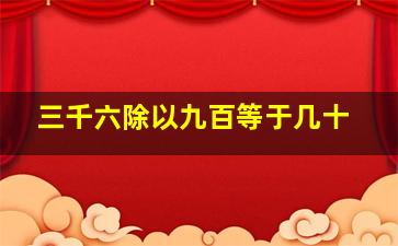 三千六除以九百等于几十