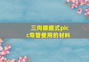 三向瓣膜式picc导管使用的材料