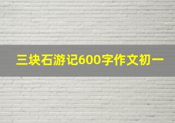 三块石游记600字作文初一