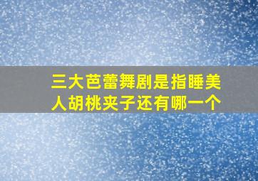 三大芭蕾舞剧是指睡美人胡桃夹子还有哪一个