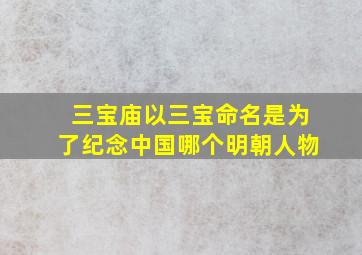 三宝庙以三宝命名是为了纪念中国哪个明朝人物