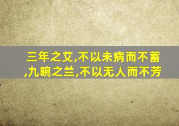 三年之艾,不以未病而不蓄,九畹之兰,不以无人而不芳