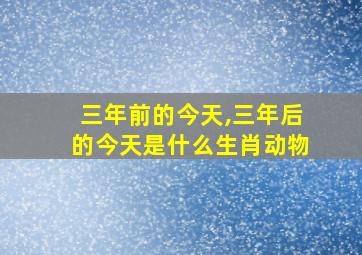 三年前的今天,三年后的今天是什么生肖动物