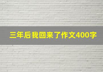 三年后我回来了作文400字