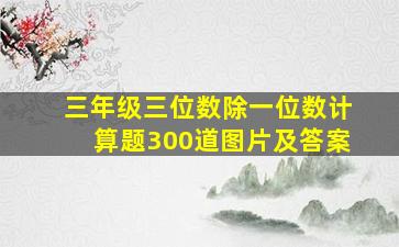 三年级三位数除一位数计算题300道图片及答案