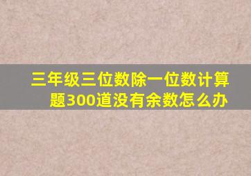 三年级三位数除一位数计算题300道没有余数怎么办