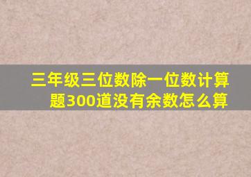 三年级三位数除一位数计算题300道没有余数怎么算