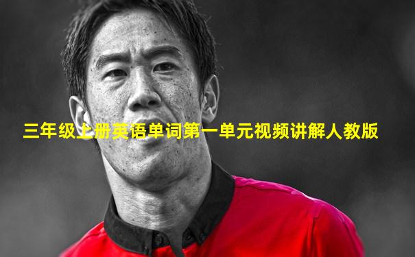 三年级上册英语单词第一单元视频讲解人教版