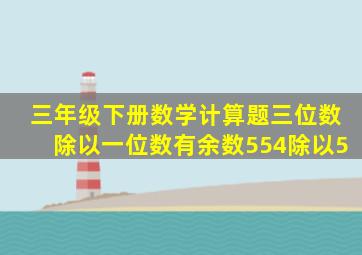 三年级下册数学计算题三位数除以一位数有余数554除以5