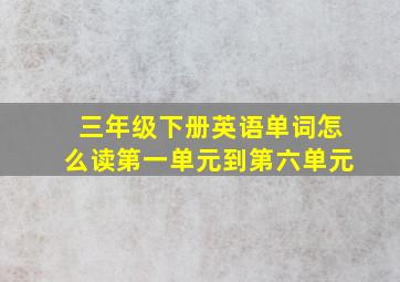 三年级下册英语单词怎么读第一单元到第六单元