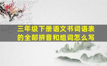 三年级下册语文书词语表的全部拼音和组词怎么写