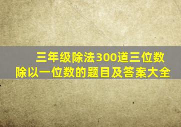 三年级除法300道三位数除以一位数的题目及答案大全