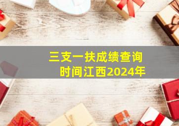 三支一扶成绩查询时间江西2024年