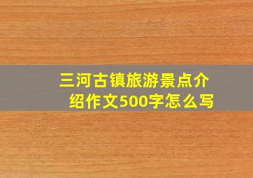 三河古镇旅游景点介绍作文500字怎么写