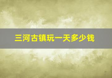 三河古镇玩一天多少钱