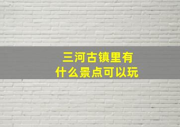 三河古镇里有什么景点可以玩