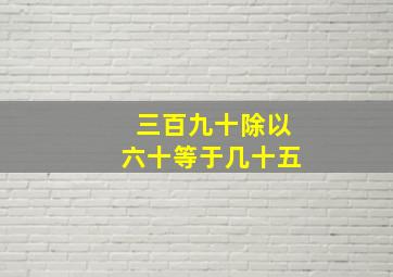 三百九十除以六十等于几十五