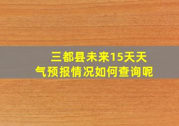 三都县未来15天天气预报情况如何查询呢