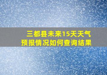 三都县未来15天天气预报情况如何查询结果