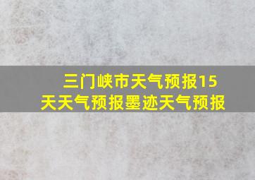 三门峡市天气预报15天天气预报墨迹天气预报